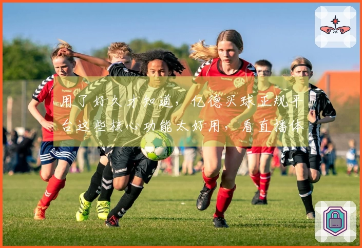 用了好久才知道，亿德买球正规平台这些核心功能太好用，看直播体验升级