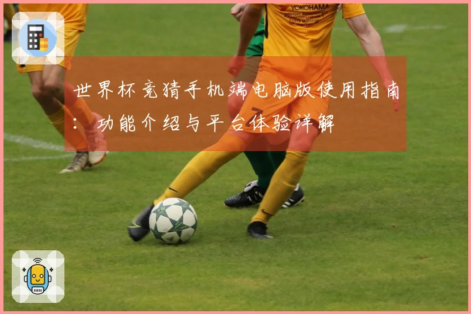 世界杯竞猜手机端电脑版使用指南：功能介绍与平台体验详解