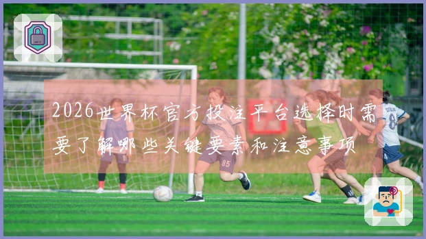 2026世界杯官方投注平台选择时需要了解哪些关键要素和注意事项