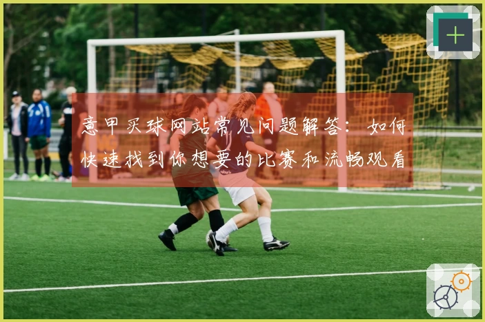 意甲买球网站常见问题解答：如何快速找到你想要的比赛和流畅观看体验