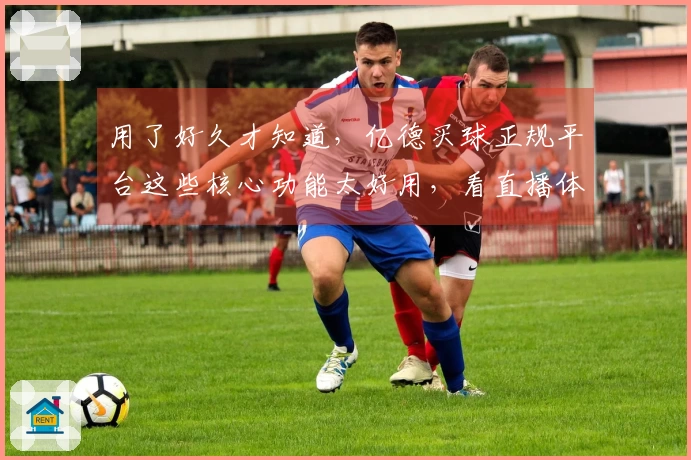 用了好久才知道，亿德买球正规平台这些核心功能太好用，看直播体验升级