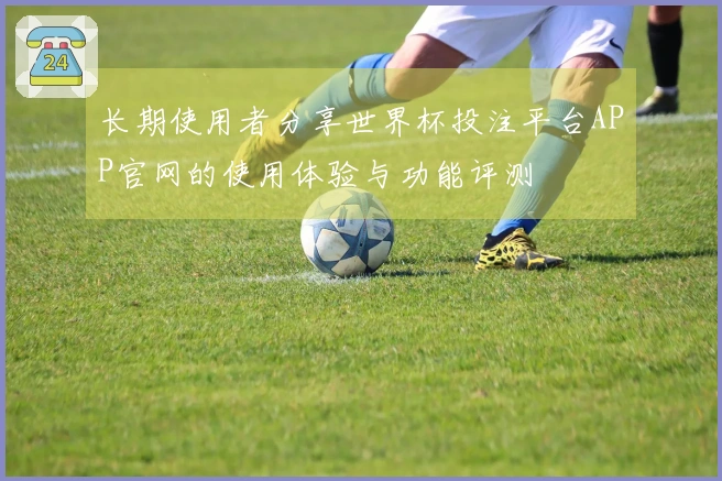 长期使用者分享世界杯投注平台APP官网的使用体验与功能评测