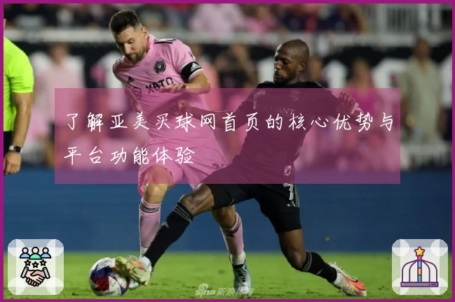 了解亚美买球网首页的核心优势与平台功能体验