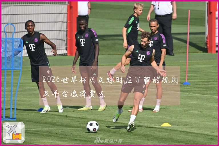 2026世界杯买足球时应了解的规则及平台选择要点