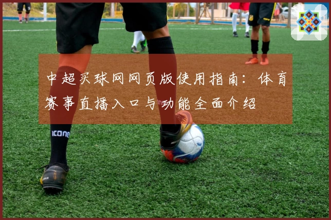 中超买球网网页版使用指南：体育赛事直播入口与功能全面介绍