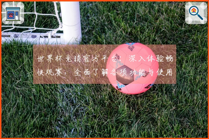 世界杯竞猜官方平台:深入体验畅快观赛,全面了解各项功能与使用指南
