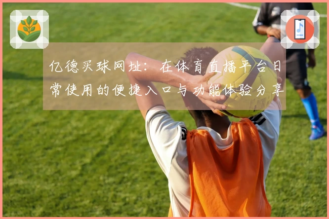 亿德买球网址：在体育直播平台日常使用的便捷入口与功能体验分享