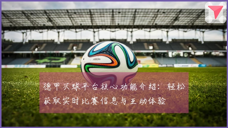 德甲买球平台核心功能介绍：轻松获取实时比赛信息与互动体验