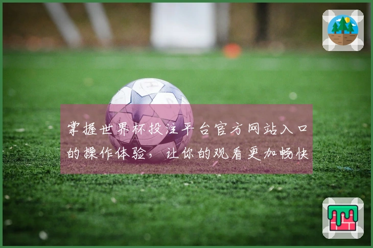 掌握世界杯投注平台官方网站入口的操作体验，让你的观看更加畅快无阻