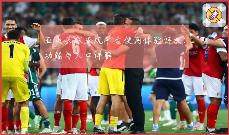 亚美买球正规平台使用体验评测：功能与入口详解