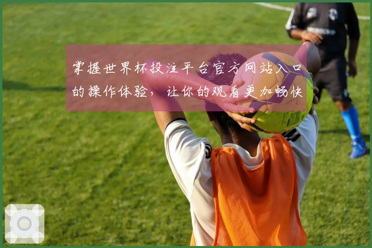 掌握世界杯投注平台官方网站入口的操作体验,让你的观看更加畅快无阻