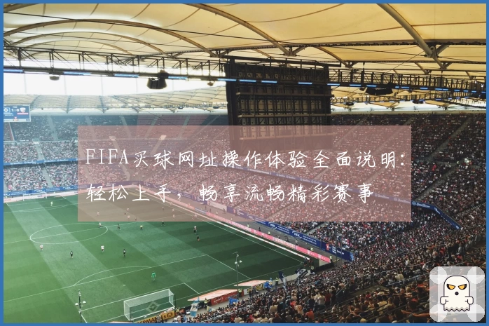FIFA买球网址操作体验全面说明：轻松上手，畅享流畅精彩赛事