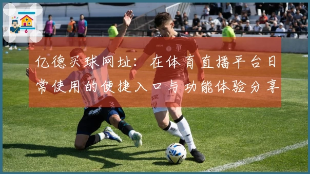 亿德买球网址：在体育直播平台日常使用的便捷入口与功能体验分享