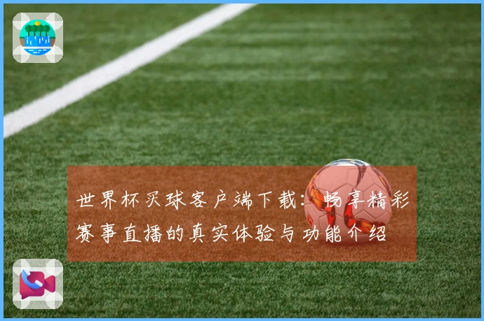 世界杯买球客户端下载：畅享精彩赛事直播的真实体验与功能介绍