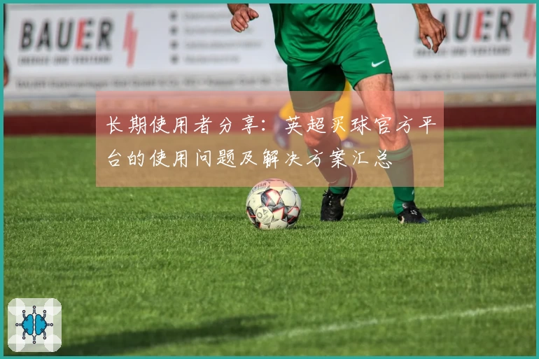 长期使用者分享：英超买球官方平台的使用问题及解决方案汇总