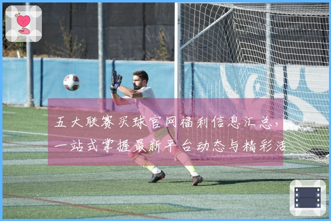 五大联赛买球官网福利信息汇总,一站式掌握最新平台动态与精彩活动