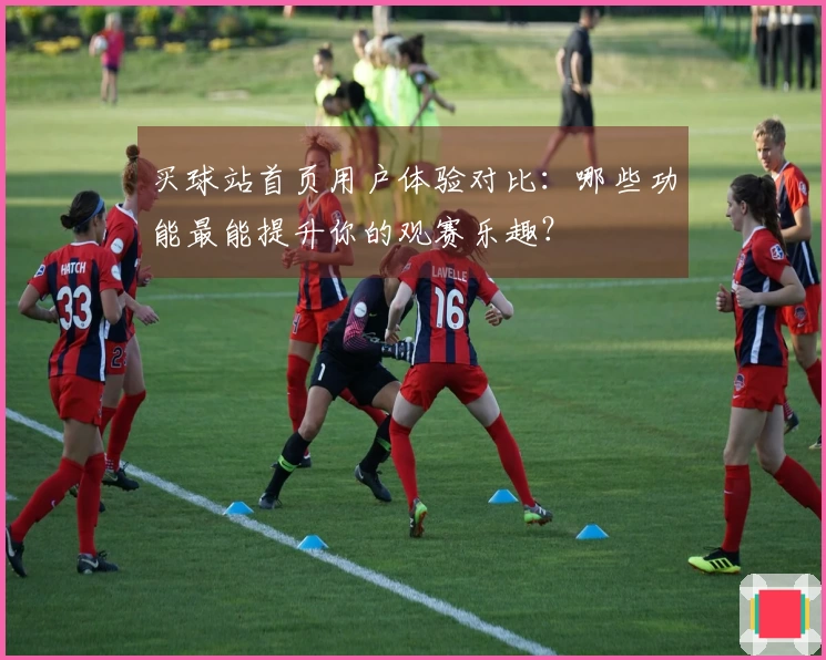买球站首页用户体验对比：哪些功能最能提升你的观赛乐趣？