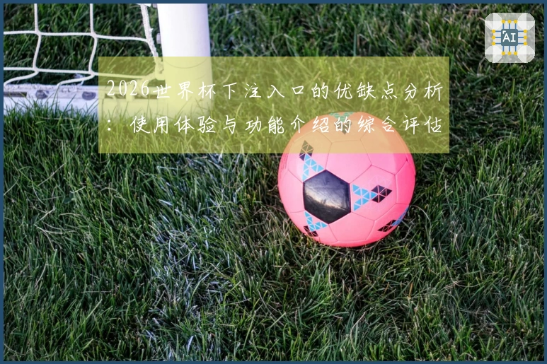 2026世界杯下注入口的优缺点分析：使用体验与功能介绍的综合评估