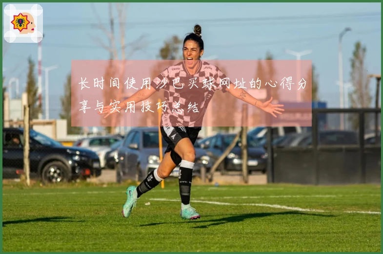 长时间使用沙巴买球网址的心得分享与实用技巧总结