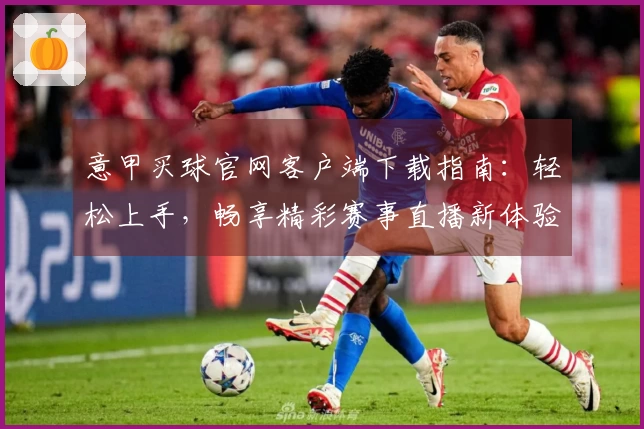 意甲买球官网客户端下载指南：轻松上手，畅享精彩赛事直播新体验