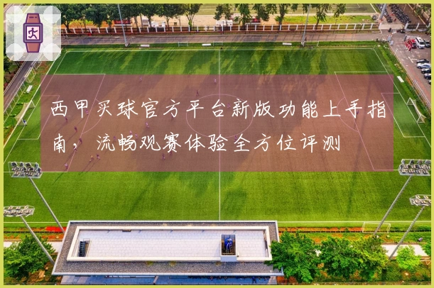 西甲买球官方平台新版功能上手指南，流畅观赛体验全方位评测