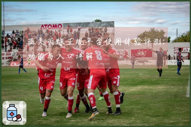 亚美买球正规平台使用体验评测：功能与入口详解